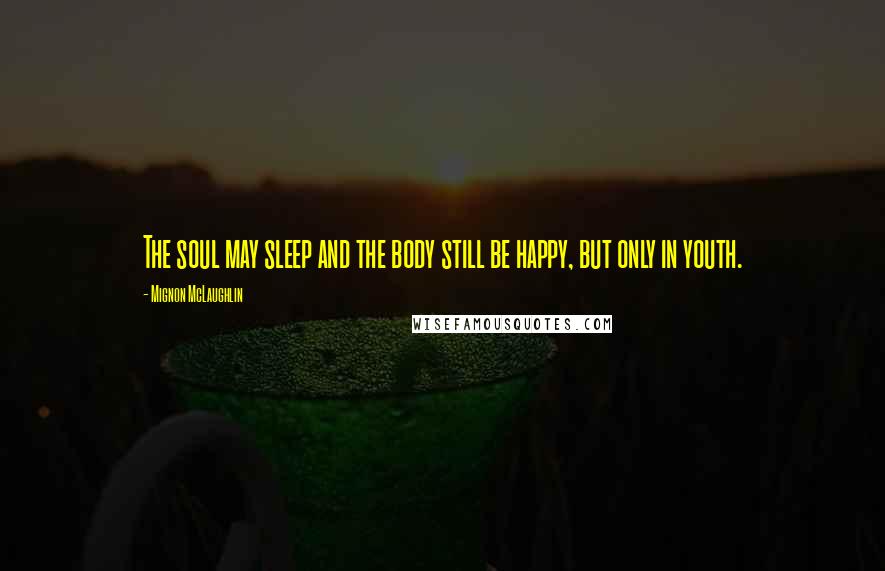 Mignon McLaughlin Quotes: The soul may sleep and the body still be happy, but only in youth.