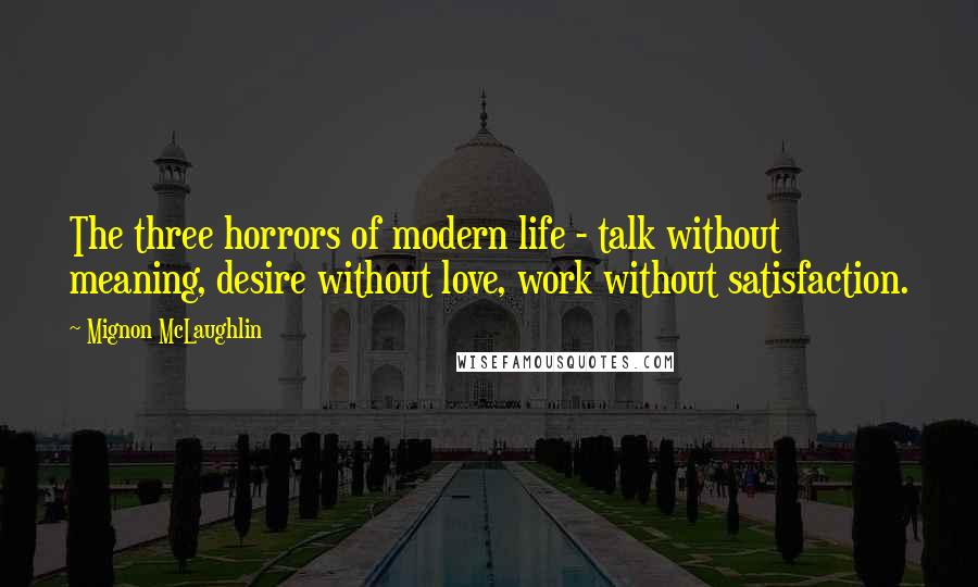 Mignon McLaughlin Quotes: The three horrors of modern life - talk without meaning, desire without love, work without satisfaction.