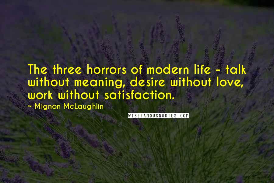 Mignon McLaughlin Quotes: The three horrors of modern life - talk without meaning, desire without love, work without satisfaction.