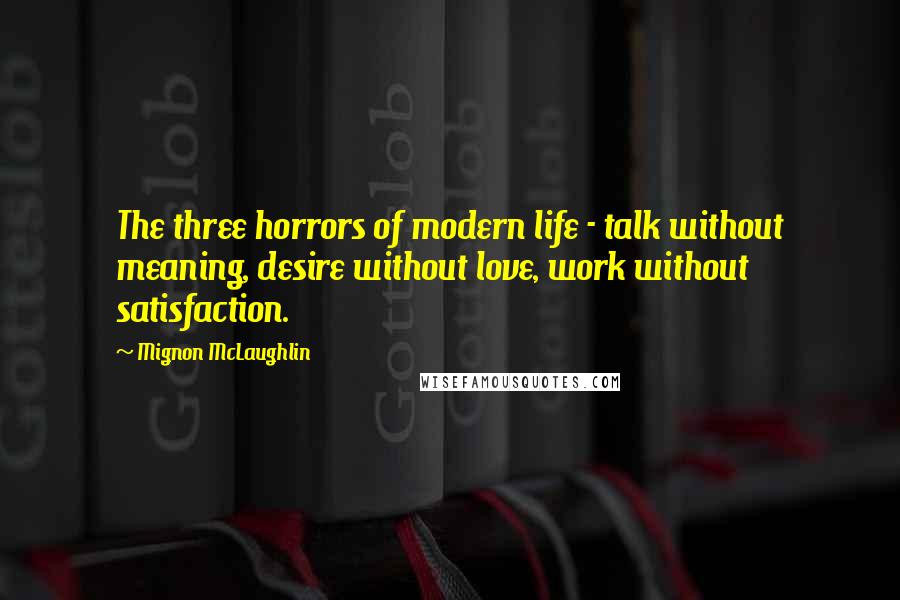 Mignon McLaughlin Quotes: The three horrors of modern life - talk without meaning, desire without love, work without satisfaction.