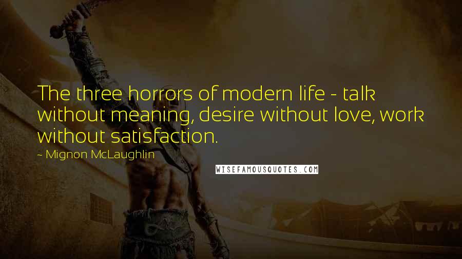 Mignon McLaughlin Quotes: The three horrors of modern life - talk without meaning, desire without love, work without satisfaction.