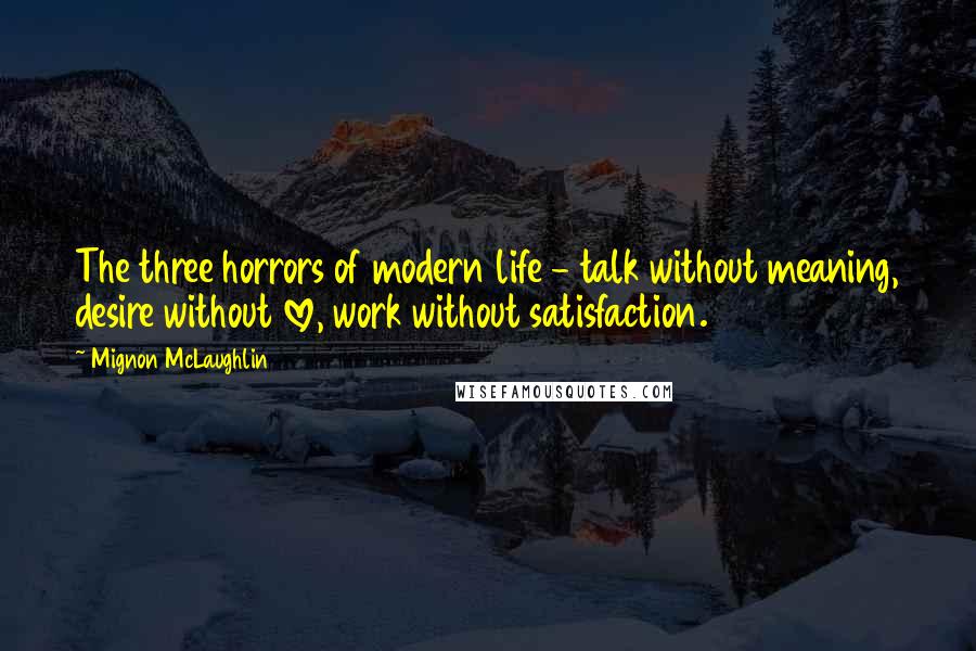 Mignon McLaughlin Quotes: The three horrors of modern life - talk without meaning, desire without love, work without satisfaction.