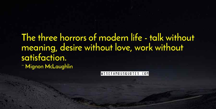 Mignon McLaughlin Quotes: The three horrors of modern life - talk without meaning, desire without love, work without satisfaction.