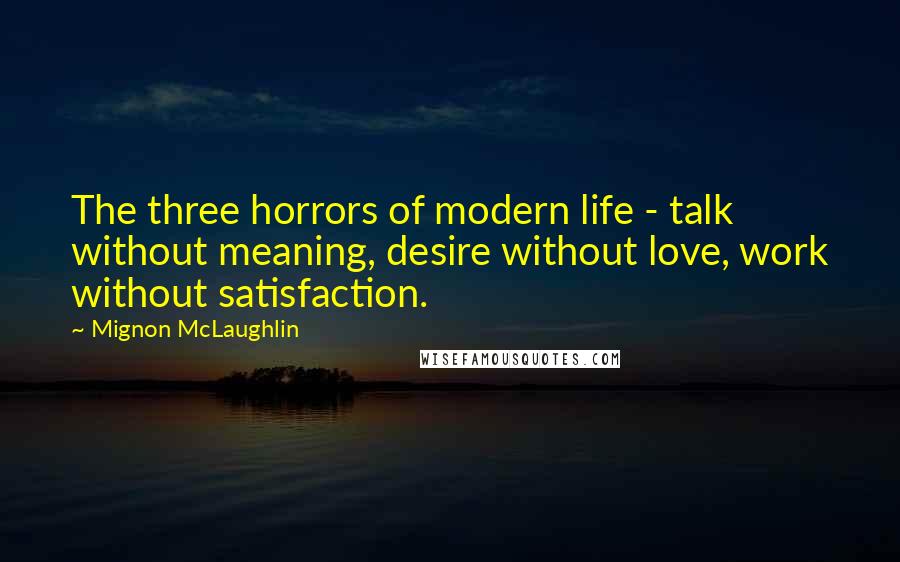 Mignon McLaughlin Quotes: The three horrors of modern life - talk without meaning, desire without love, work without satisfaction.