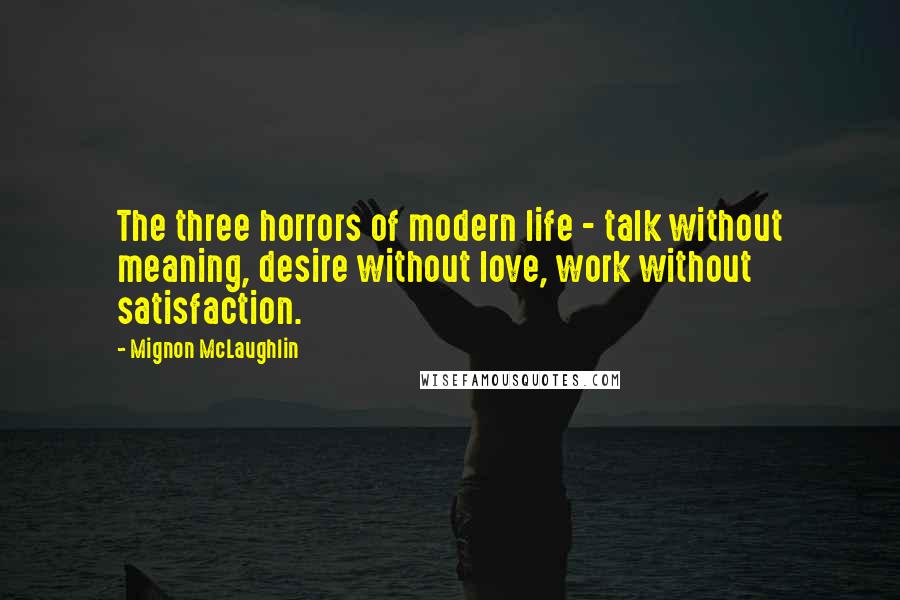 Mignon McLaughlin Quotes: The three horrors of modern life - talk without meaning, desire without love, work without satisfaction.