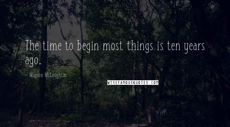 Mignon McLaughlin Quotes: The time to begin most things is ten years ago.
