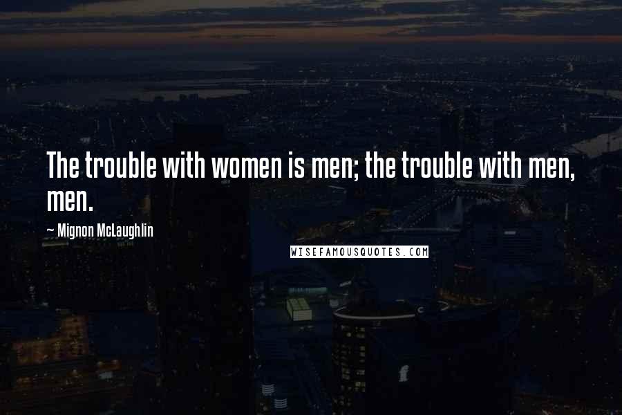 Mignon McLaughlin Quotes: The trouble with women is men; the trouble with men, men.