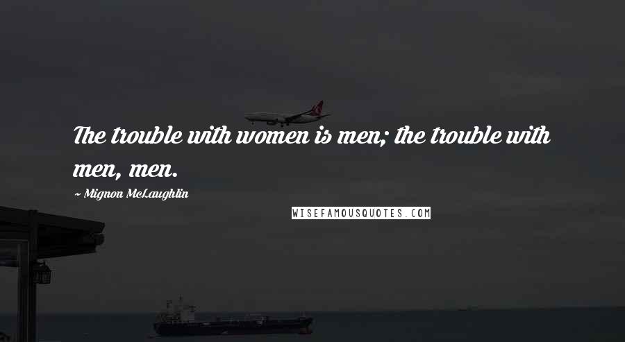 Mignon McLaughlin Quotes: The trouble with women is men; the trouble with men, men.