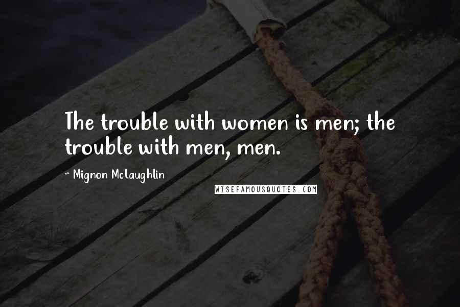 Mignon McLaughlin Quotes: The trouble with women is men; the trouble with men, men.