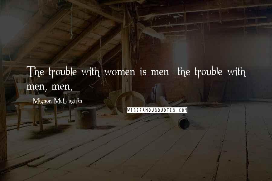 Mignon McLaughlin Quotes: The trouble with women is men; the trouble with men, men.