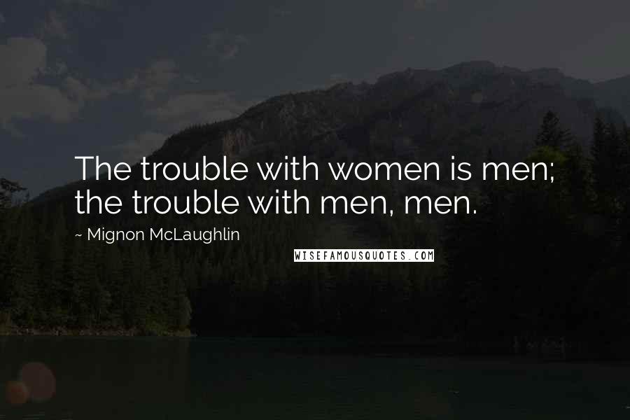 Mignon McLaughlin Quotes: The trouble with women is men; the trouble with men, men.