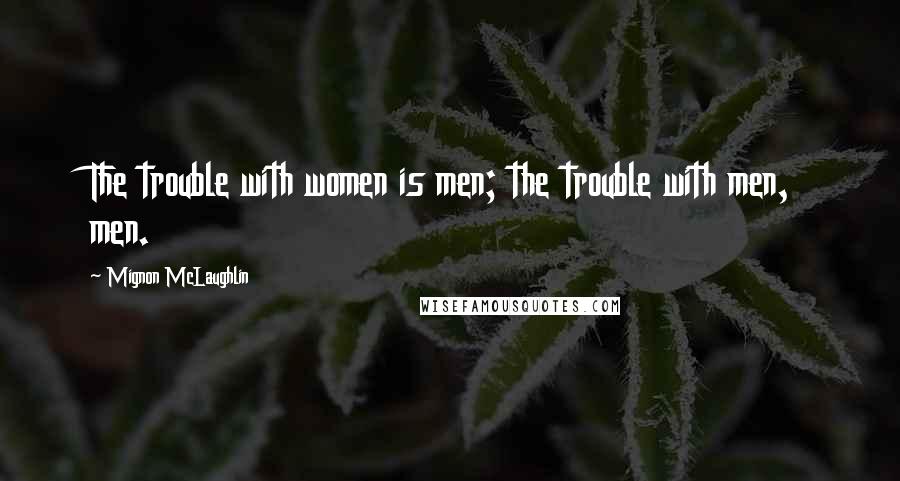 Mignon McLaughlin Quotes: The trouble with women is men; the trouble with men, men.