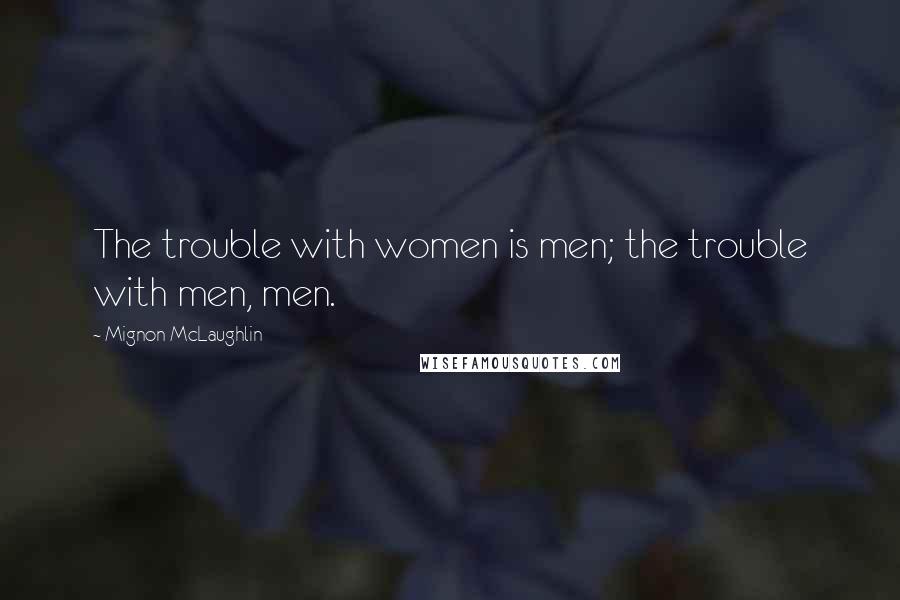 Mignon McLaughlin Quotes: The trouble with women is men; the trouble with men, men.