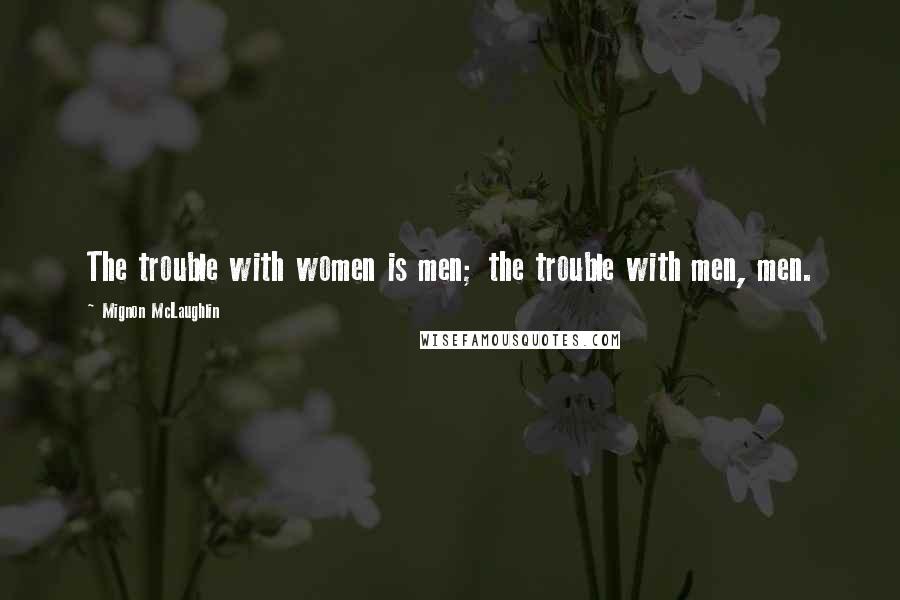 Mignon McLaughlin Quotes: The trouble with women is men; the trouble with men, men.