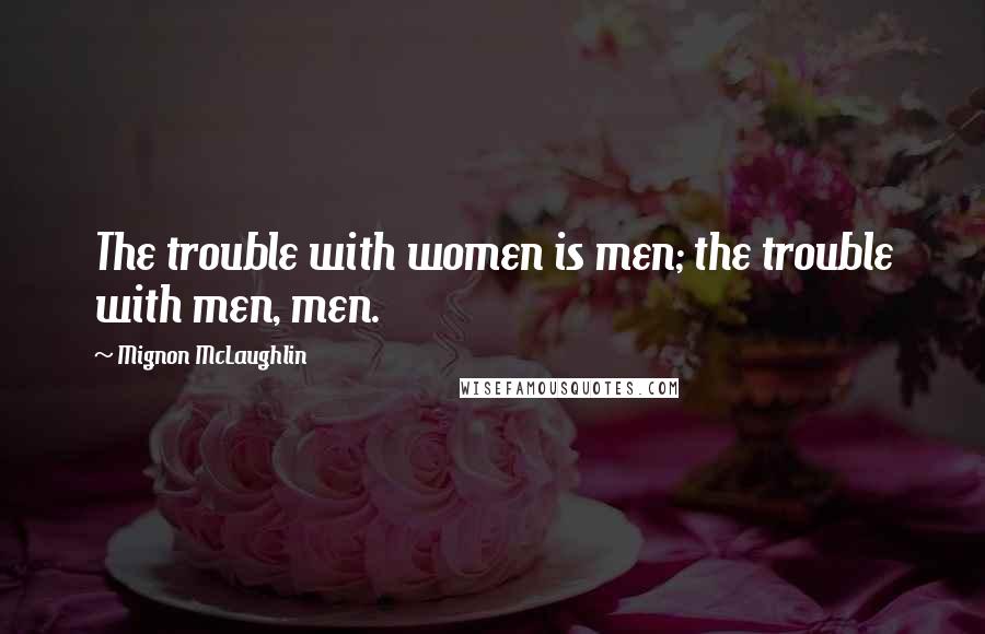 Mignon McLaughlin Quotes: The trouble with women is men; the trouble with men, men.