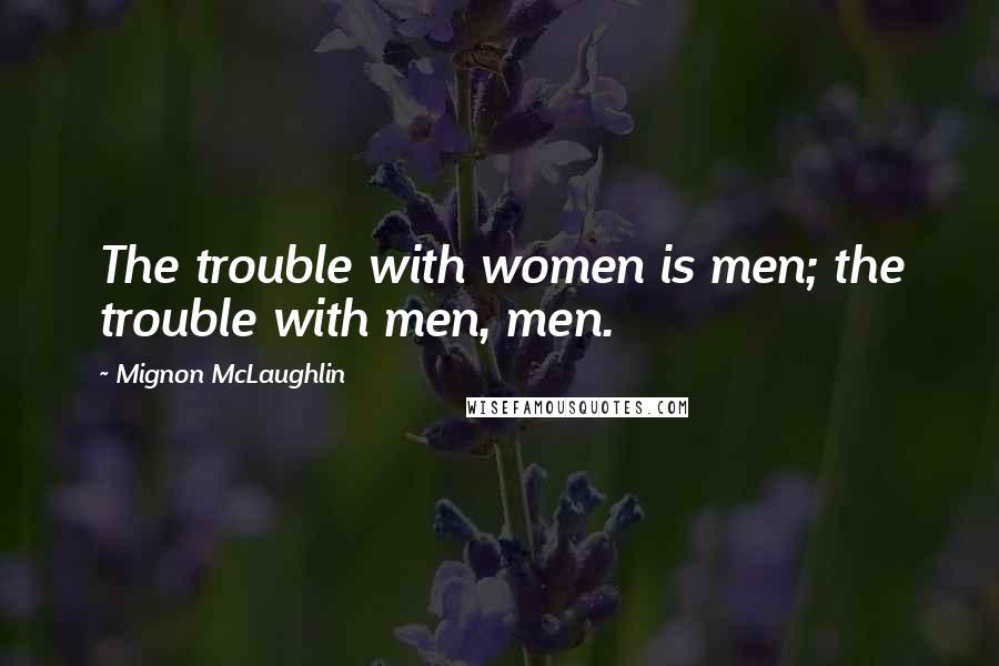 Mignon McLaughlin Quotes: The trouble with women is men; the trouble with men, men.