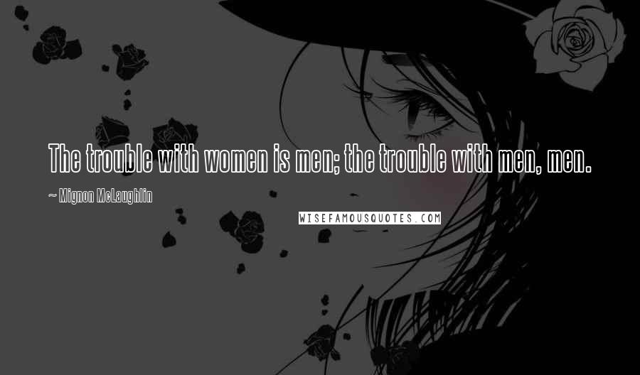 Mignon McLaughlin Quotes: The trouble with women is men; the trouble with men, men.