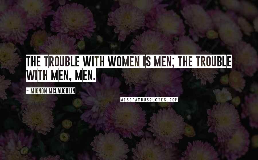 Mignon McLaughlin Quotes: The trouble with women is men; the trouble with men, men.