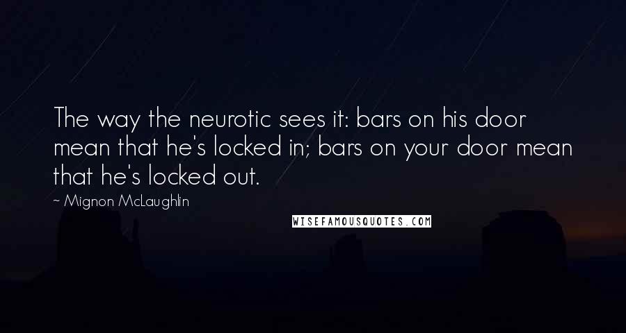 Mignon McLaughlin Quotes: The way the neurotic sees it: bars on his door mean that he's locked in; bars on your door mean that he's locked out.