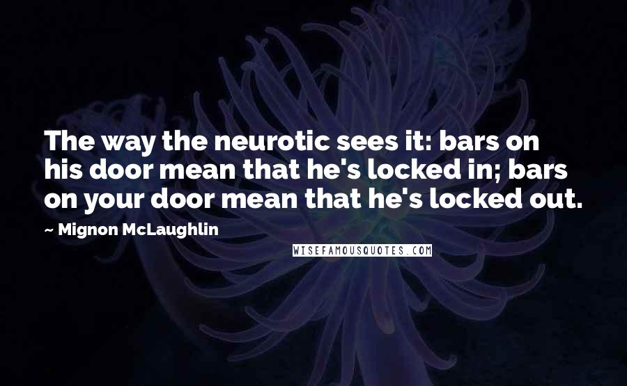 Mignon McLaughlin Quotes: The way the neurotic sees it: bars on his door mean that he's locked in; bars on your door mean that he's locked out.