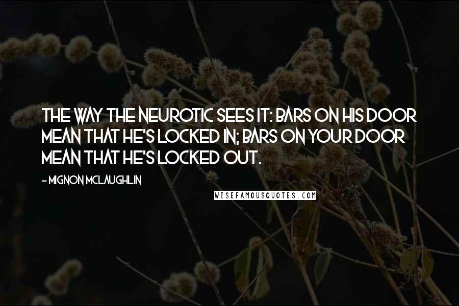 Mignon McLaughlin Quotes: The way the neurotic sees it: bars on his door mean that he's locked in; bars on your door mean that he's locked out.