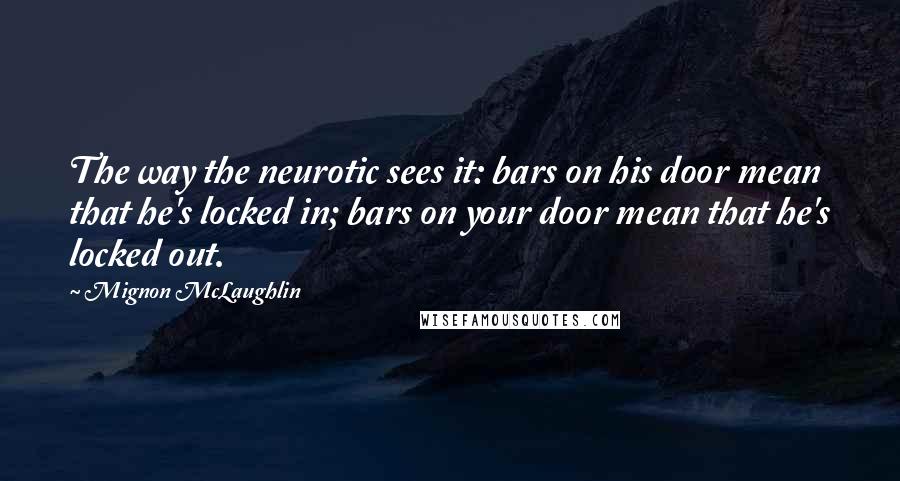 Mignon McLaughlin Quotes: The way the neurotic sees it: bars on his door mean that he's locked in; bars on your door mean that he's locked out.