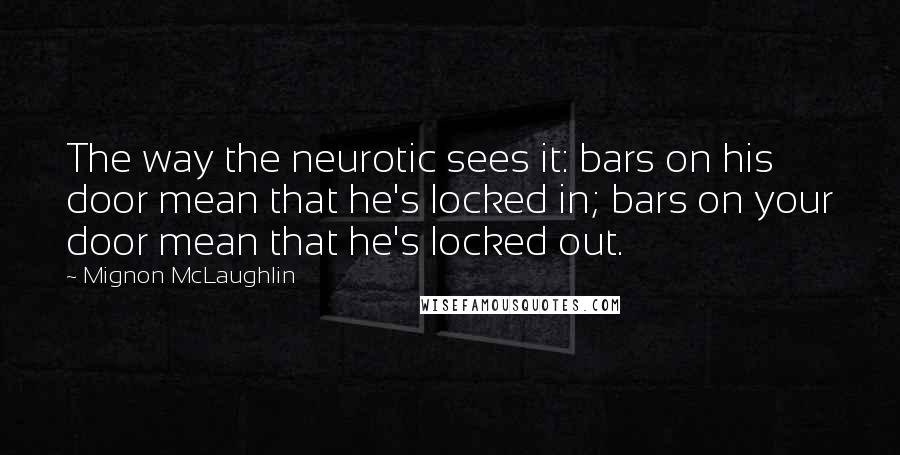 Mignon McLaughlin Quotes: The way the neurotic sees it: bars on his door mean that he's locked in; bars on your door mean that he's locked out.