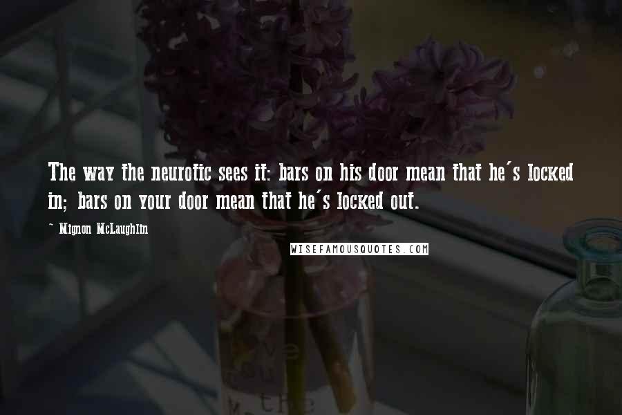 Mignon McLaughlin Quotes: The way the neurotic sees it: bars on his door mean that he's locked in; bars on your door mean that he's locked out.