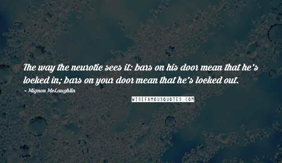 Mignon McLaughlin Quotes: The way the neurotic sees it: bars on his door mean that he's locked in; bars on your door mean that he's locked out.