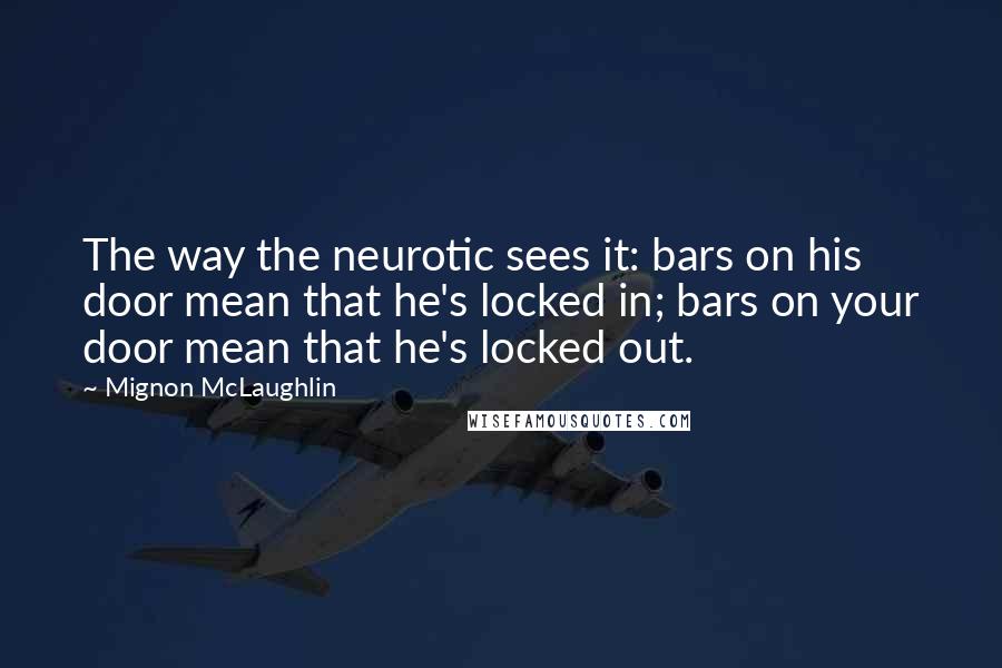Mignon McLaughlin Quotes: The way the neurotic sees it: bars on his door mean that he's locked in; bars on your door mean that he's locked out.