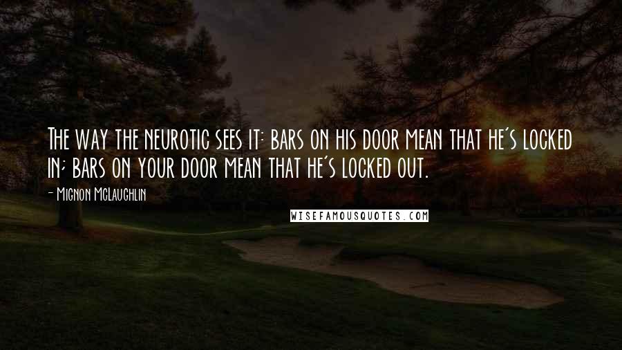 Mignon McLaughlin Quotes: The way the neurotic sees it: bars on his door mean that he's locked in; bars on your door mean that he's locked out.