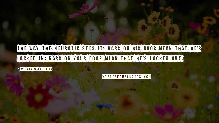 Mignon McLaughlin Quotes: The way the neurotic sees it: bars on his door mean that he's locked in; bars on your door mean that he's locked out.