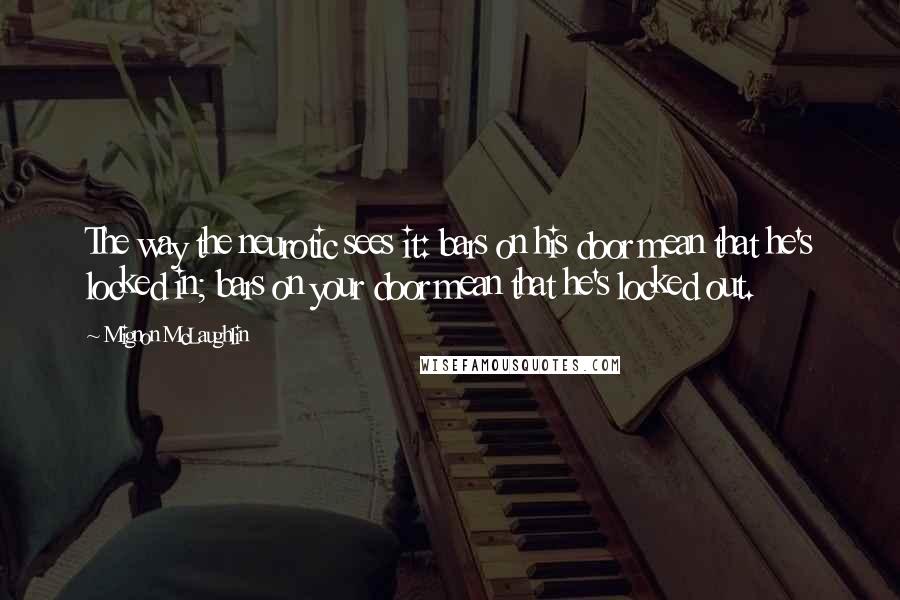 Mignon McLaughlin Quotes: The way the neurotic sees it: bars on his door mean that he's locked in; bars on your door mean that he's locked out.