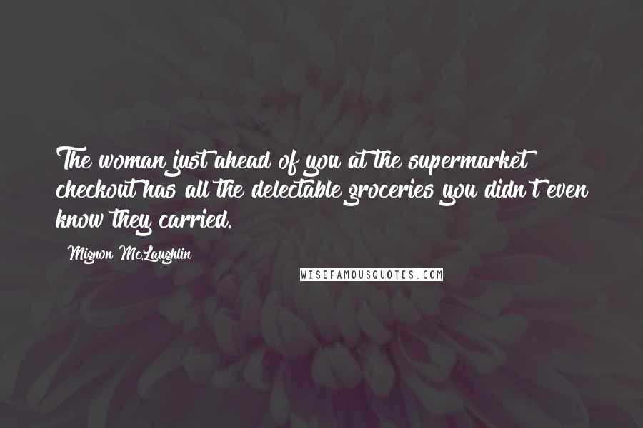 Mignon McLaughlin Quotes: The woman just ahead of you at the supermarket checkout has all the delectable groceries you didn't even know they carried.