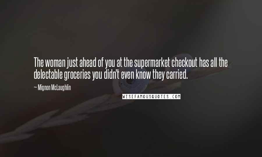Mignon McLaughlin Quotes: The woman just ahead of you at the supermarket checkout has all the delectable groceries you didn't even know they carried.