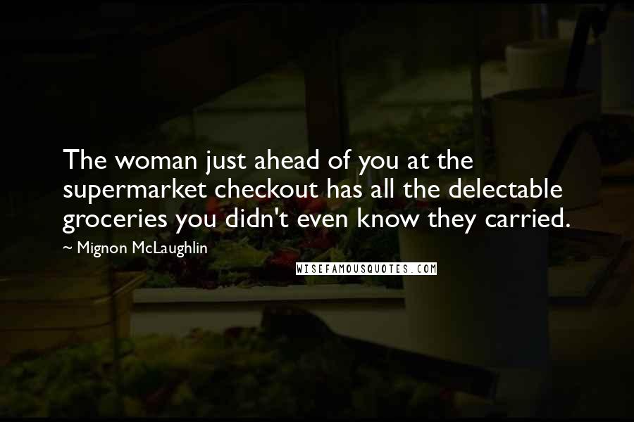 Mignon McLaughlin Quotes: The woman just ahead of you at the supermarket checkout has all the delectable groceries you didn't even know they carried.