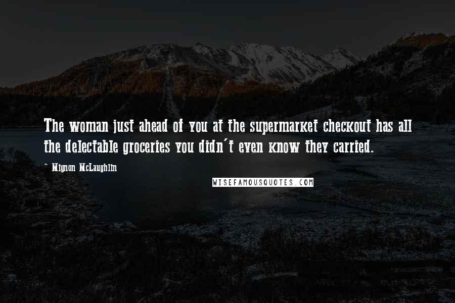 Mignon McLaughlin Quotes: The woman just ahead of you at the supermarket checkout has all the delectable groceries you didn't even know they carried.