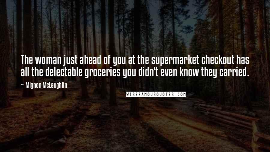 Mignon McLaughlin Quotes: The woman just ahead of you at the supermarket checkout has all the delectable groceries you didn't even know they carried.