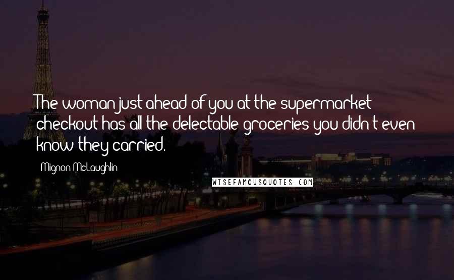 Mignon McLaughlin Quotes: The woman just ahead of you at the supermarket checkout has all the delectable groceries you didn't even know they carried.
