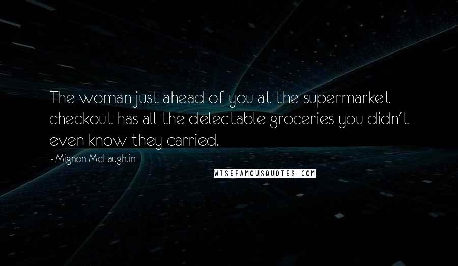 Mignon McLaughlin Quotes: The woman just ahead of you at the supermarket checkout has all the delectable groceries you didn't even know they carried.