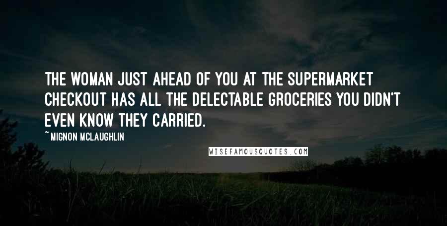 Mignon McLaughlin Quotes: The woman just ahead of you at the supermarket checkout has all the delectable groceries you didn't even know they carried.