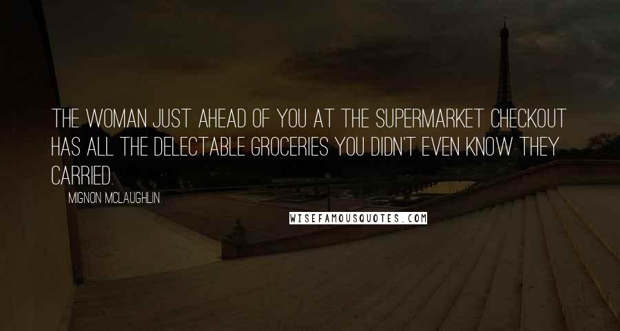 Mignon McLaughlin Quotes: The woman just ahead of you at the supermarket checkout has all the delectable groceries you didn't even know they carried.