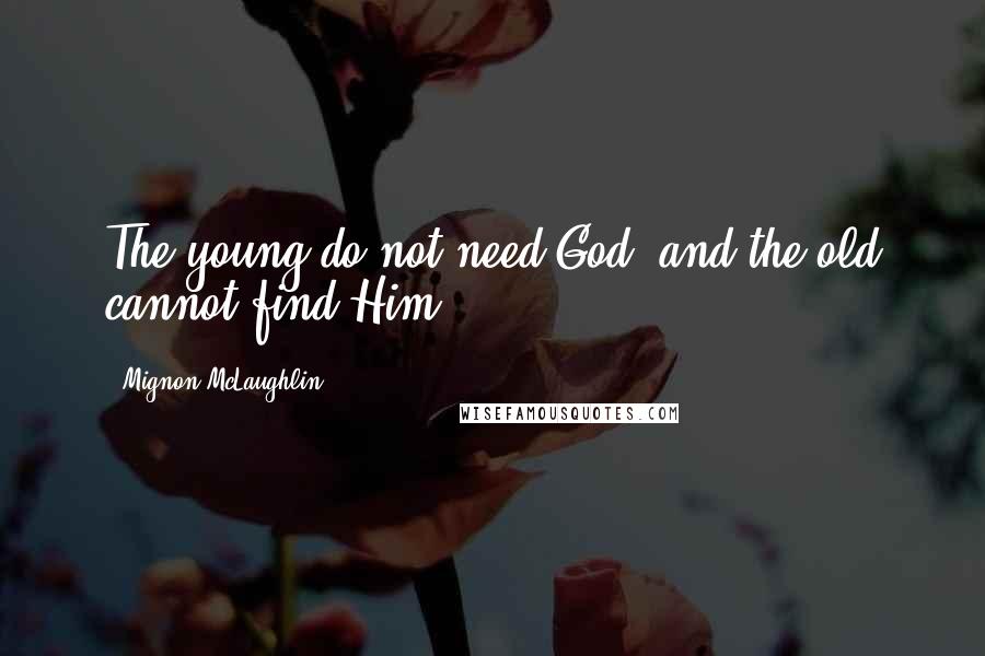 Mignon McLaughlin Quotes: The young do not need God, and the old cannot find Him.