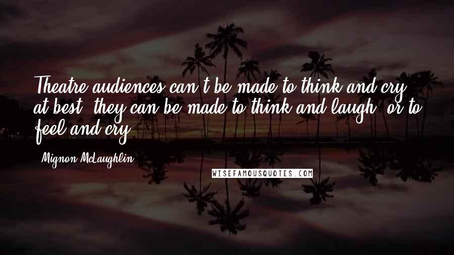 Mignon McLaughlin Quotes: Theatre audiences can't be made to think and cry: at best, they can be made to think and laugh, or to feel and cry.