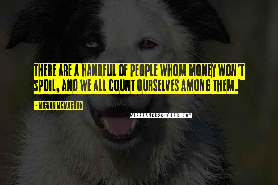 Mignon McLaughlin Quotes: There are a handful of people whom money won't spoil, and we all count ourselves among them.