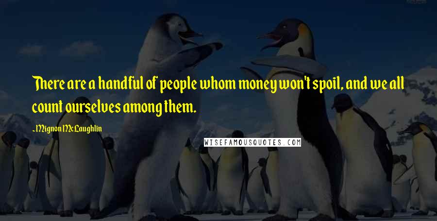 Mignon McLaughlin Quotes: There are a handful of people whom money won't spoil, and we all count ourselves among them.