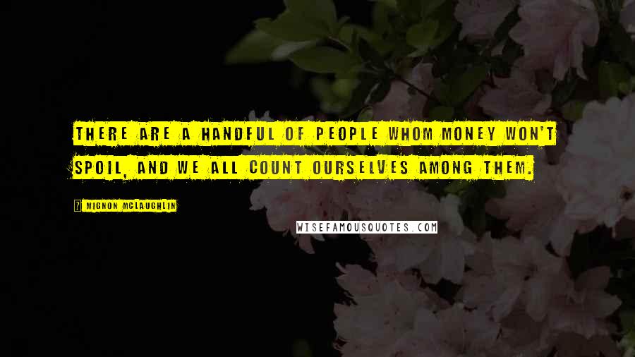 Mignon McLaughlin Quotes: There are a handful of people whom money won't spoil, and we all count ourselves among them.