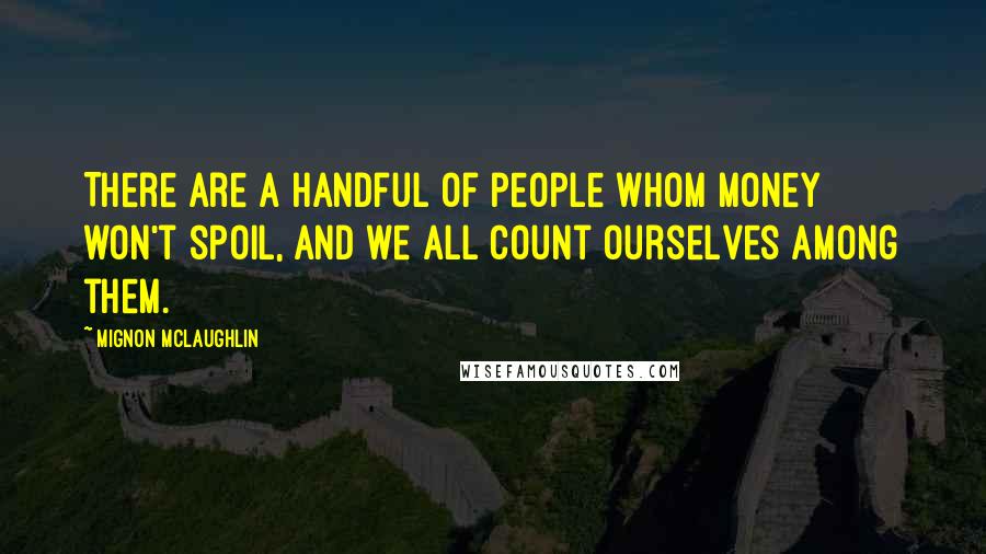 Mignon McLaughlin Quotes: There are a handful of people whom money won't spoil, and we all count ourselves among them.