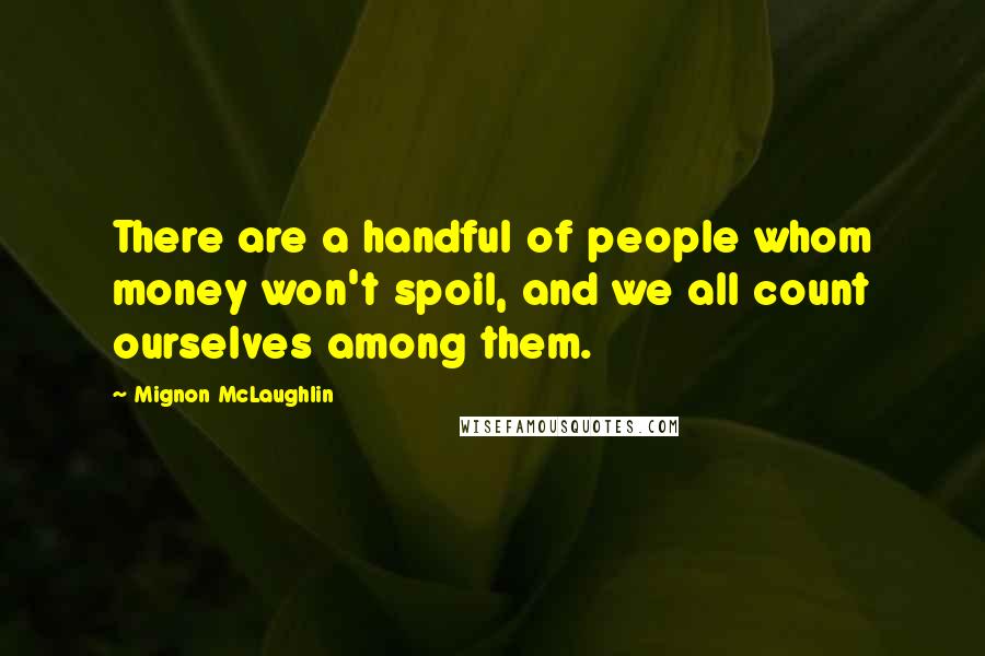 Mignon McLaughlin Quotes: There are a handful of people whom money won't spoil, and we all count ourselves among them.