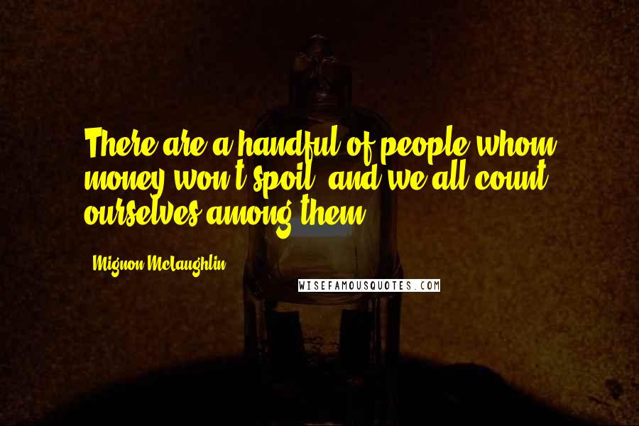 Mignon McLaughlin Quotes: There are a handful of people whom money won't spoil, and we all count ourselves among them.